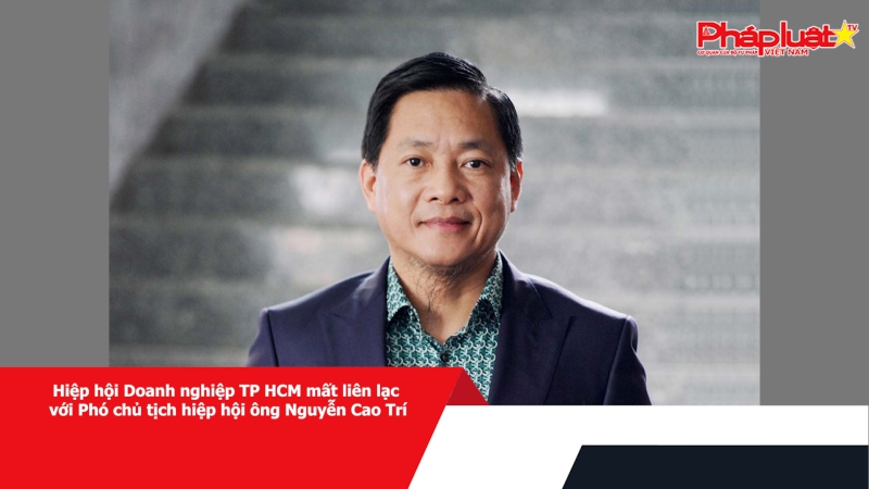 Hiệp hội Doanh nghiệp TP HCM mất liên lạc với Phó chủ tịch hiệp hội ông Nguyễn Cao Trí