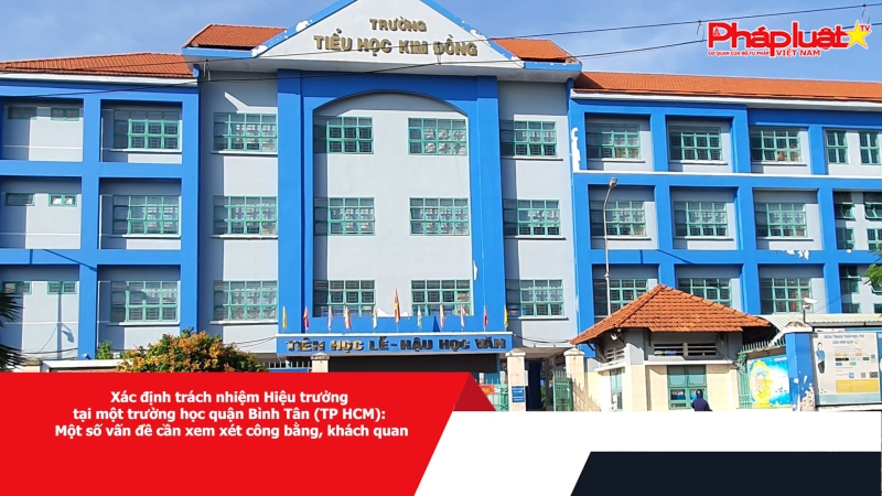 Xác định trách nhiệm Hiệu trưởng tại một trường học quận Bình Tân (TP HCM): Một số vấn đề cần xem xét công bằng, khách quan