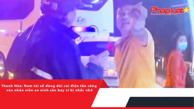 Thanh Hóa: Nam tài xế dùng dùi cui điện tấn công vào nhân viên an ninh sân bay vì bị nhắc nhở