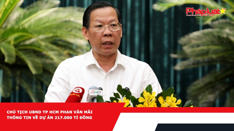 Chủ tịch UBND TP HCM Phan Văn Mãi thông tin về dự án 217.000 tỉ đồng