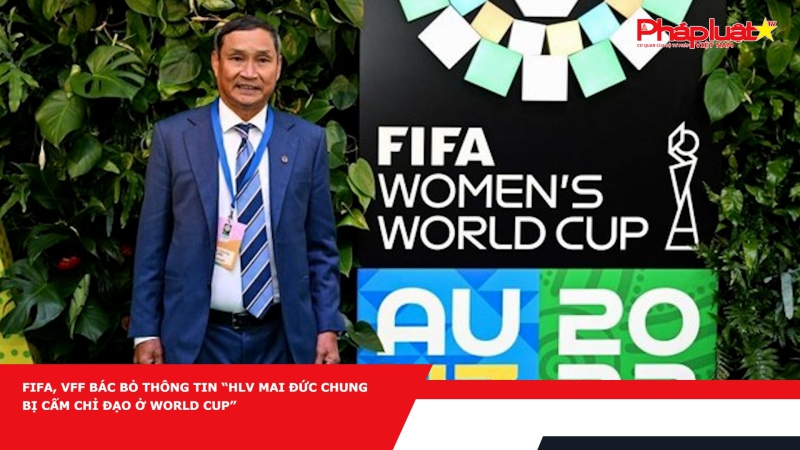 FIFA, VFF bác bỏ thông tin “HLV Mai Đức Chung bị cấm chỉ đạo ở World Cup”