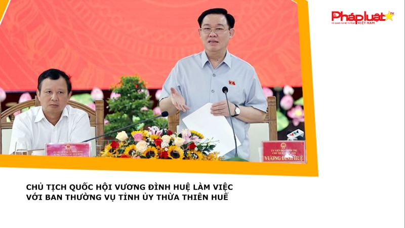 Chủ tịch Quốc hội Vương Đình Huệ làm việc với Ban Thường vụ Tỉnh ủy Thừa Thiên Huế