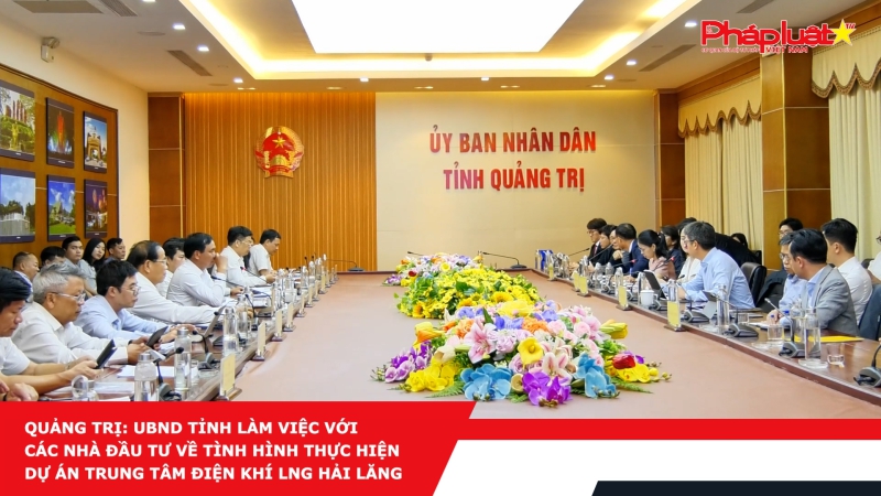 Quảng Trị: UBND tỉnh làm việc với các nhà đầu tư về tình hình thực hiện dự án trung tâm điện khí LNG Hải Lăng