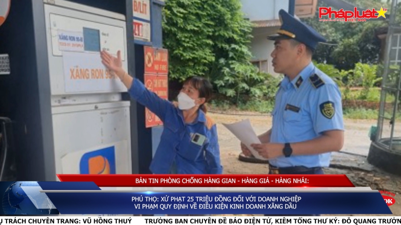 BẢN TIN PHÒNG CHỐNG HÀNG GIAN - HÀNG GIẢ - HÀNG NHÁI: Phú Thọ: Xử phạt 25 triệu đồng đối với doanh nghiệp vi phạm quy định về điều kiện kinh doanh xăng dầu