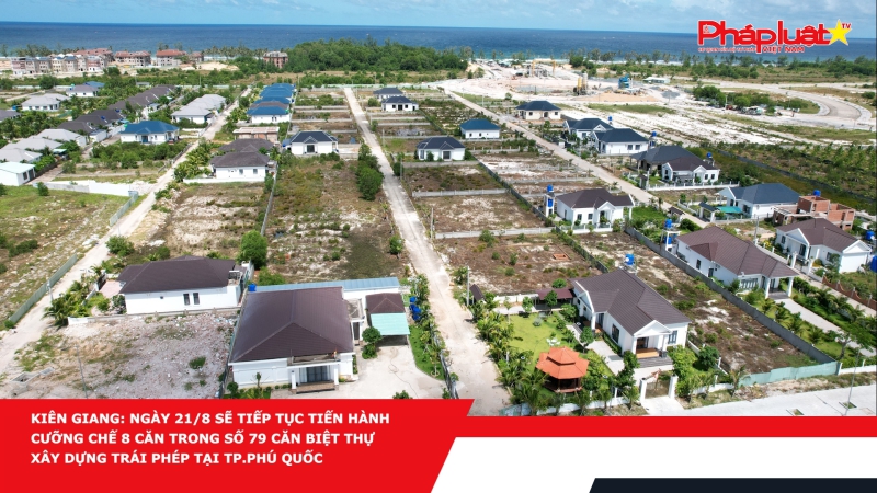 Kiên Giang: Ngày 21/8 sẽ tiếp tục tiến hành cưỡng chế 8 căn trong số 79 căn biệt thự xây dựng trái phép tại TP.Phú Quốc