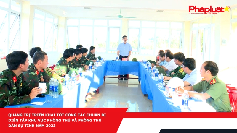 Quảng Trị triển khai tốt công tác chuẩn bị diễn tập Khu vực phòng thủ và Phòng thủ dân sự tỉnh năm 2023