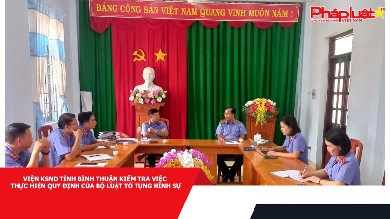 Viện KSND tỉnh Bình Thuận kiểm tra việc thực hiện Quy định của Bộ luật Tố tụng hình sự