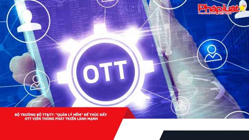 Bộ trưởng Bộ TT&TT: “Quản lý mềm” để thúc đẩy OTT viễn thông phát triển lành mạnh