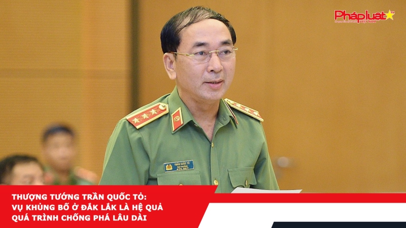 Thượng tướng Trần Quốc Tỏ: Vụ khủng bố ở Đắk Lắk là hệ quả quá trình chống phá lâu dài