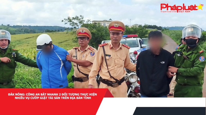 Đắk Nông: Công an bắt nhanh 2 đối tượng thực hiện nhiều vụ cướp giật tài sản trên địa bàn tỉnh