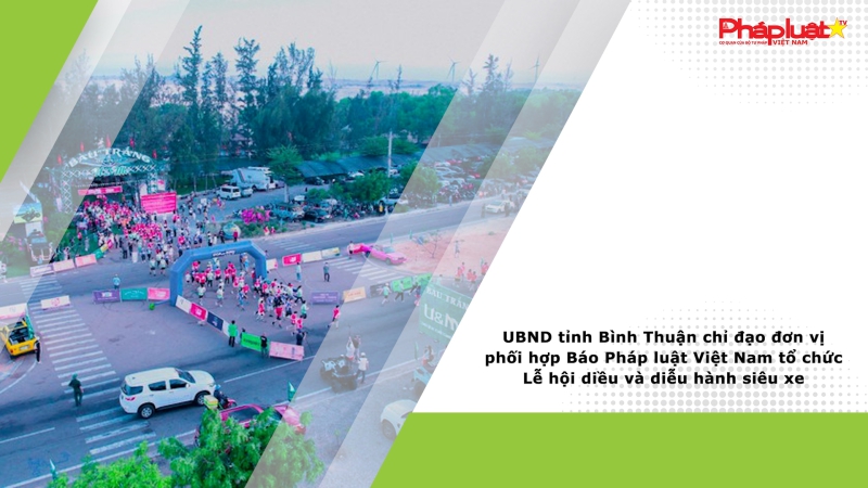 UBND tỉnh Bình Thuận chỉ đạo đơn vị phối hợp Báo Pháp luật Việt Nam tổ chức Lễ hội diều và diễu hành siêu xe