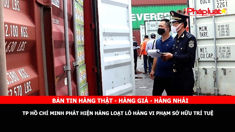 BẢN TIN CHUNG TAY CÙNG DOANH NGHIỆP PHÒNG CHỐNG HÀNG GIAN- HÀNG GIẢ- HÀNG NHÁI: TP Hồ Chí Minh phát hiện hàng loạt lô hàng vi phạm sở hữu trí tuệ