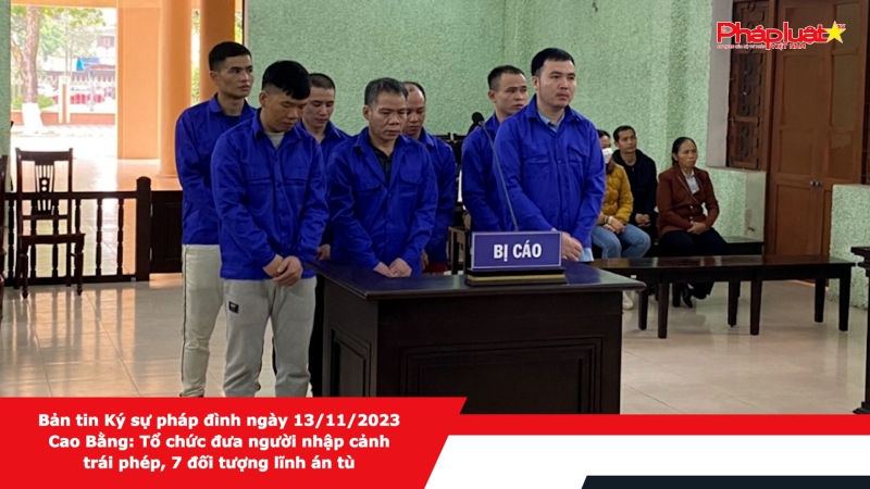 Bản tin Ký sự pháp đình ngày 13/11/2023 - Cao Bằng: Tổ chức đưa người nhập cảnh trái phép, 7 đối tượng lĩnh án tù