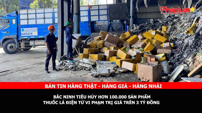 Bản tin chung tay cùng doanh nghiệp phòng chống Hàng gian- Hàng giả- Hàng nhái: Bắc Ninh tiêu hủy hơn 100.000 sản phẩm thuốc lá điện tử vi phạm trị giá trên 3 tỷ đồng