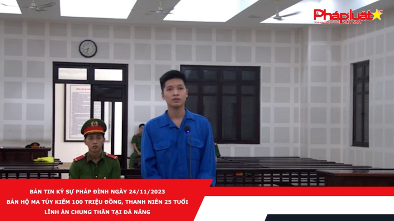Bản tin Ký sự pháp đình ngày 24/11/2023 - Bán hộ ma túy kiếm 100 triệu đồng, thanh niên 25 tuổi lĩnh án chung thân tại Đà Nẵng
