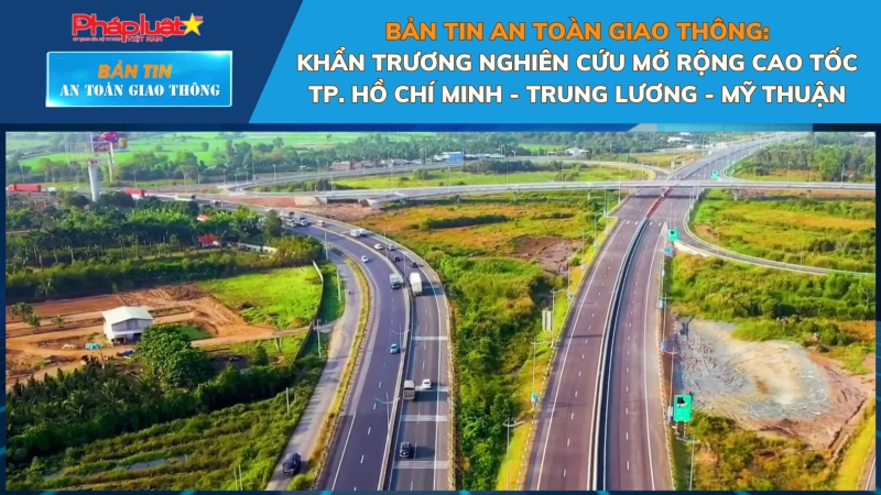 Bản tin An toàn Giao thông số 15: Khẩn trương nghiên cứu mở rộng cao tốc TP. Hồ Chí Minh - Trung Lương - Mỹ Thuận