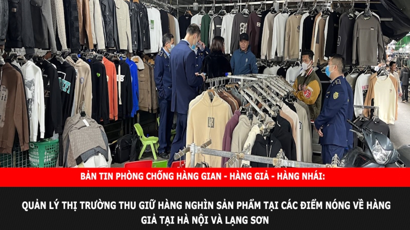 Bản tin chung tay cùng doanh nghiệp phòng chống Hàng gian- Hàng giả- Hàng nhái: Quản lý Thị trường thu giữ hàng nghìn sản phẩm tại các điểm nóng về hàng giả tại Hà Nội và Lạng Sơn