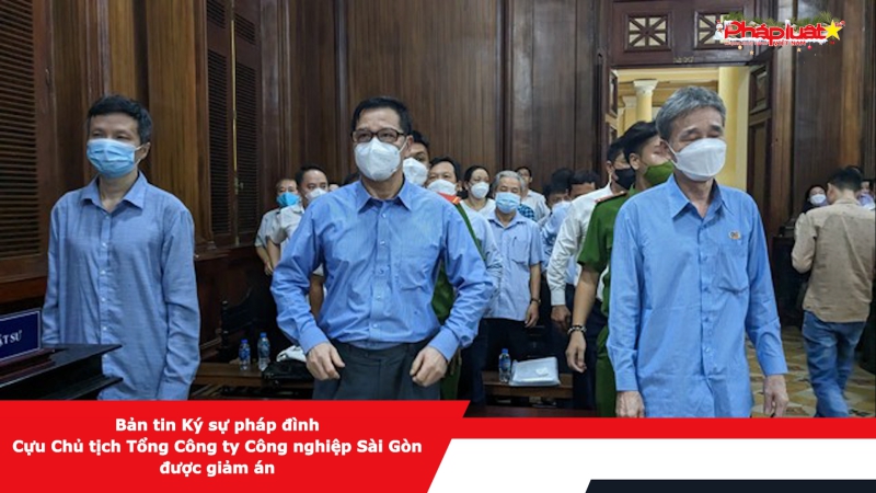 Bản tin Ký sự pháp đình - Cựu Chủ tịch Tổng Công ty Công nghiệp Sài Gòn được giảm án