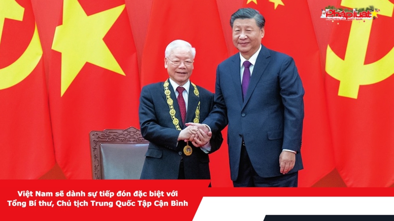 Việt Nam sẽ dành sự tiếp đón đặc biệt với Tổng Bí thư, Chủ tịch Trung Quốc Tập Cận Bình