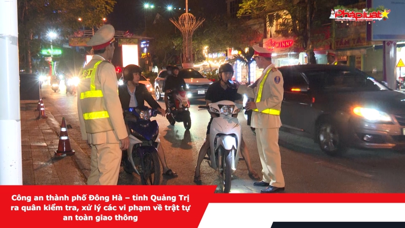 Công an thành phố Đông Hà – tỉnh Quảng Trị ra quân kiểm tra, xử lý các vi phạm về trật tự an toàn giao thông