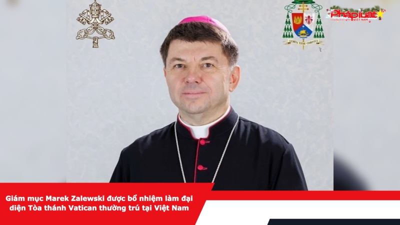 Giám mục Marek Zalewski được bổ nhiệm làm đại diện Tòa thánh Vatican thường trú tại Việt Nam