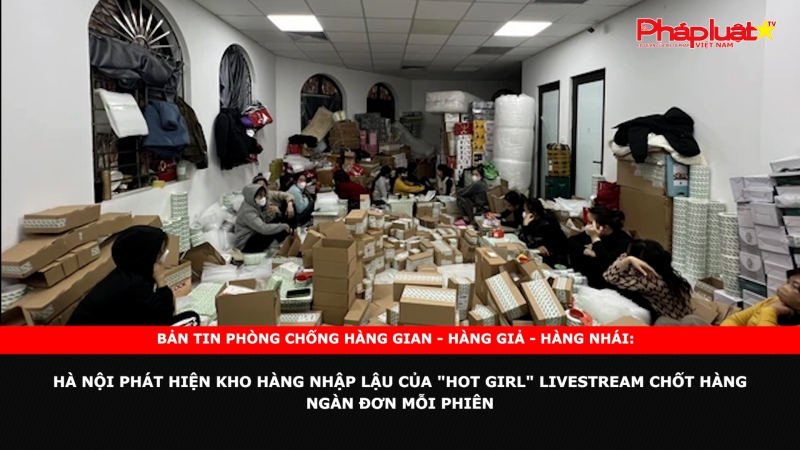Bản tin chung tay cùng doanh nghiệp phòng chống Hàng gian- Hàng giả- Hàng nhái: Hà Nội phát hiện kho hàng nhập lậu của 