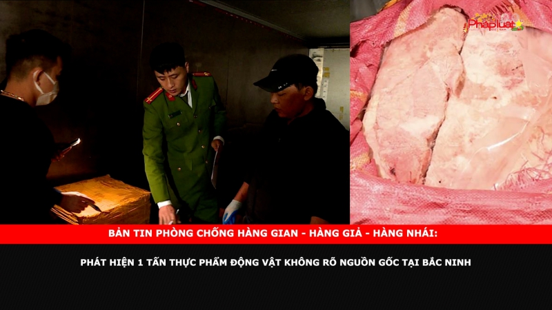 Bản tin chung tay cùng doanh nghiệp phòng chống Hàng gian- Hàng giả- Hàng nhái: Phát hiện 1 tấn thực phẩm động vật không rõ nguồn gốc tại Bắc Ninh