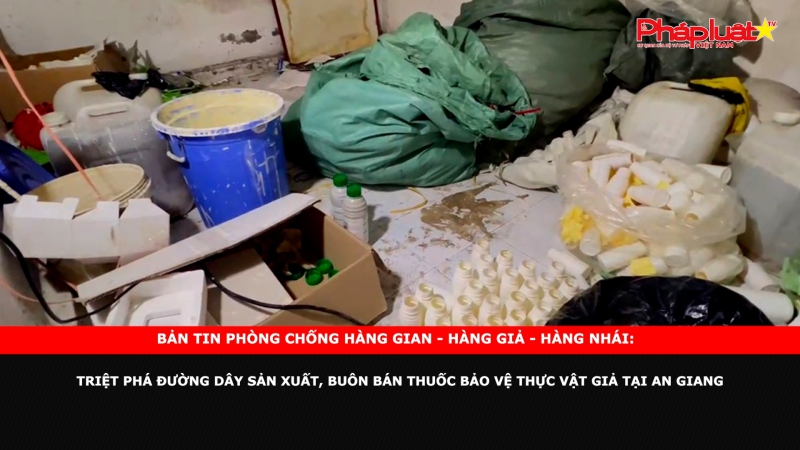 Bản tin chung tay cùng doanh nghiệp phòng chống Hàng gian- Hàng giả- Hàng nhái: Triệt phá đường dây sản xuất, buôn bán thuốc bảo vệ thực vật giả tại An Giang