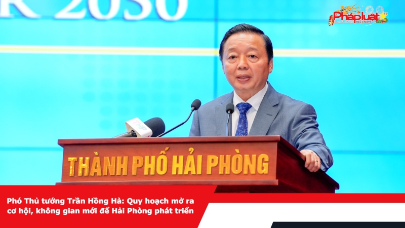 Phó Thủ tướng Trần Hồng Hà: Quy hoạch mở ra cơ hội, không gian mới để Hải Phòng phát triển
