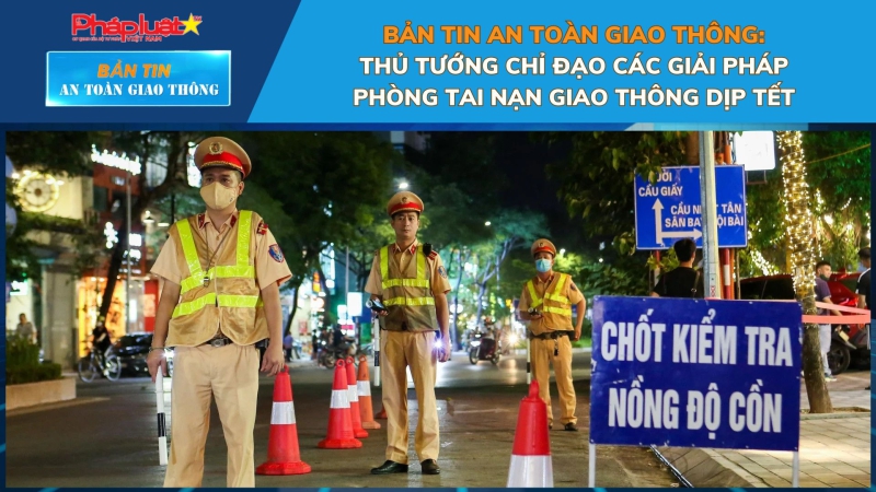 Bản tin An toàn Giao thông số 32: Thủ tướng chỉ đạo các giải pháp phòng tai nạn giao thông dịp Tết