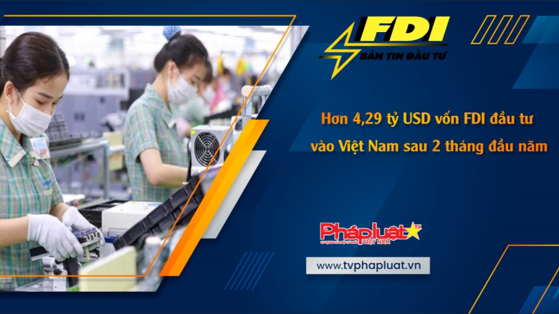 Bản tin Đầu tư FDI ngày 9/3/2024: Hơn 4,29 tỷ USD vốn FDI đầu tư vào Việt Nam sau 2 tháng đầu năm