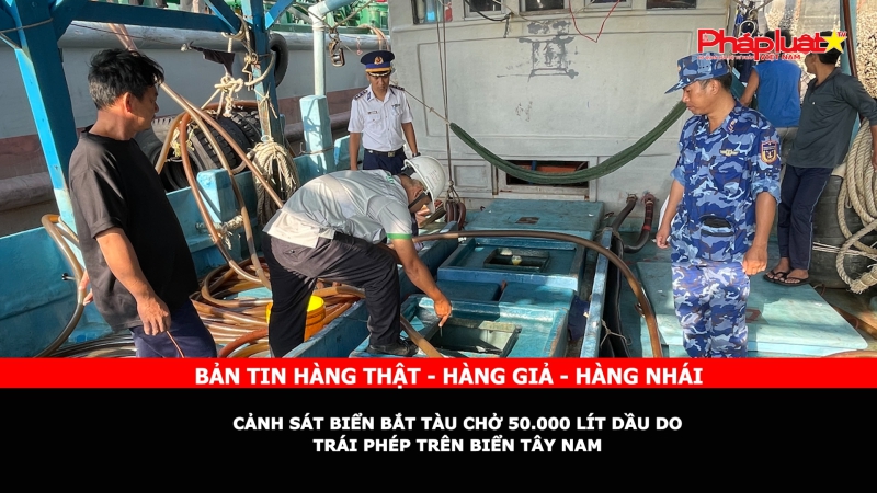 Bản tin chung tay cùng doanh nghiệp phòng chống Hàng gian- Hàng giả- Hàng nhái: Cảnh sát biển bắt tàu chở 50.000 lít dầu DO trái phép trên biển Tây Nam