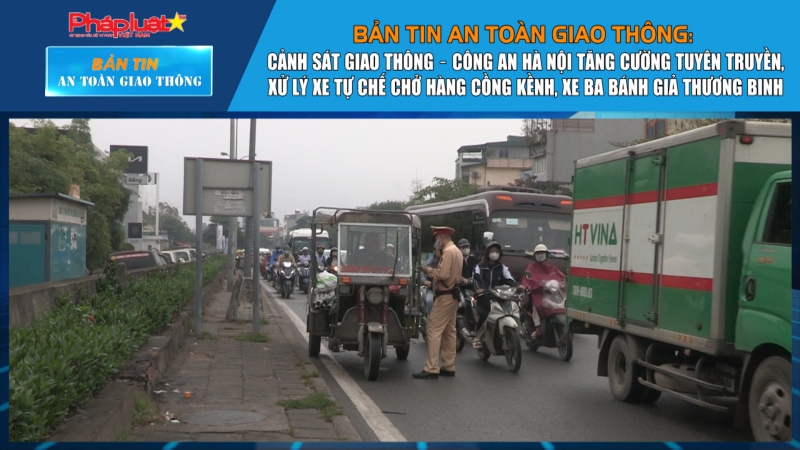 Bản tin ATGT số 46: Cảnh sát giao thông – Công an Hà Nội tăng cường tuyên truyền, xử lý xe tự chế chở hàng cồng kềnh, xe ba bánh giả thương binh