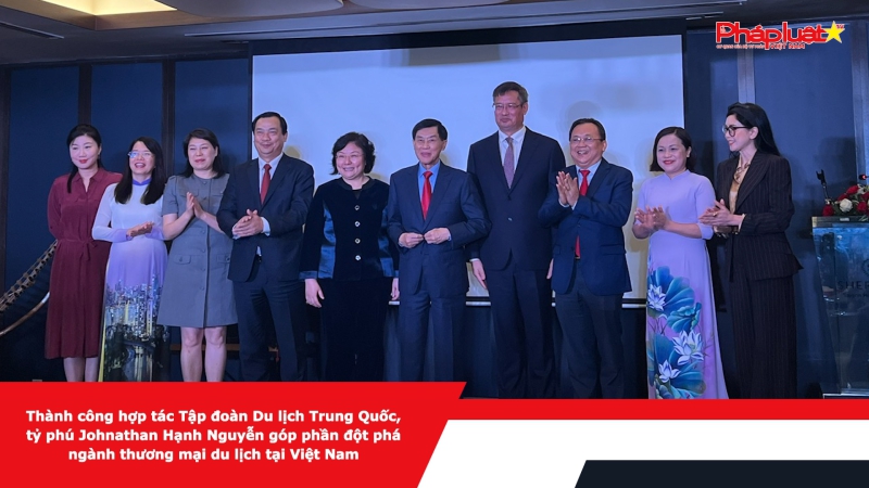 Thành công hợp tác Tập đoàn Du lịch Trung Quốc, tỷ phú Johnathan Hạnh Nguyễn góp phần đột phá ngành thương mại du lịch tại Việt Nam