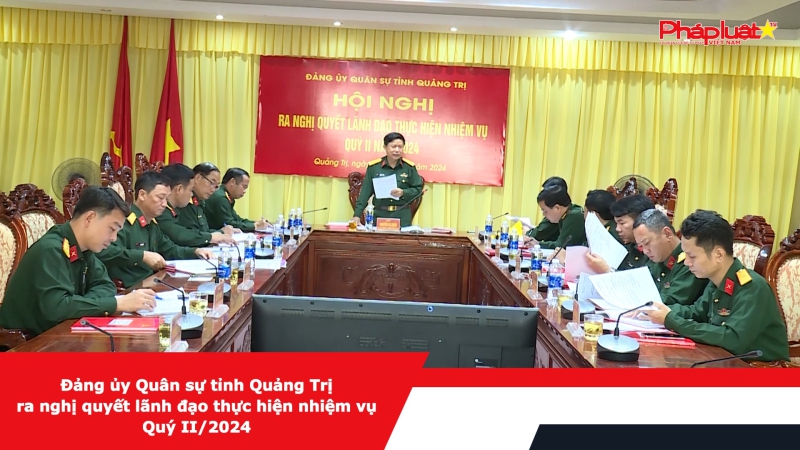 Đảng ủy Quân sự tỉnh Quảng Trị ra nghị quyết lãnh đạo thực hiện nhiệm vụ Quý II/2024
