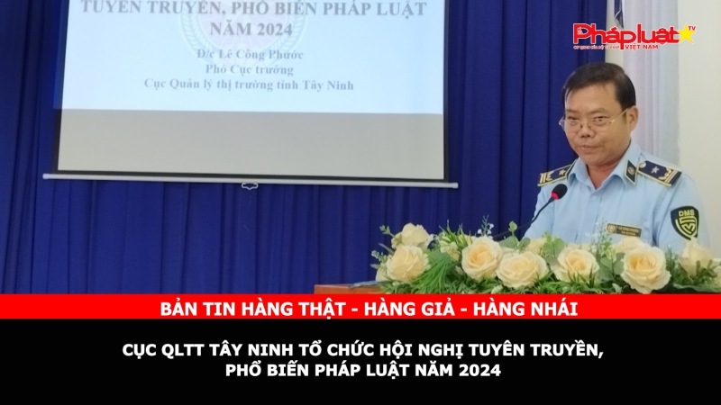 Bản tin chung tay cùng doanh nghiệp phòng chống Hàng gian- Hàng giả- Hàng nhái: Cục QLTT Tây Ninh tổ chức Hội nghị tuyên truyền, phổ biến pháp luật năm 2024
