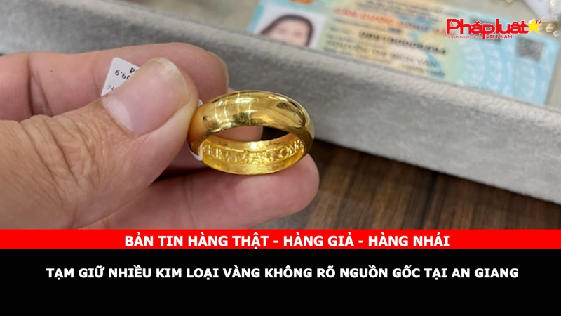 Bản tin chung tay cùng doanh nghiệp phòng chống Hàng gian- Hàng giả- Hàng nhái: Tạm giữ nhiều kim loại vàng không rõ nguồn gốc tại An Giang