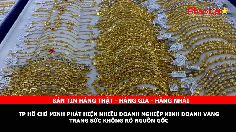 Bản tin chung tay cùng doanh nghiệp phòng chống Hàng gian- Hàng giả- Hàng nhái: TP Hồ Chí Minh phát hiện nhiều doanh nghiệp kinh doanh vàng trang sức không rõ nguồn gốc