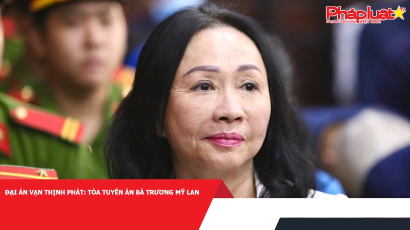 Đại án Vạn Thịnh Phát: Tòa tuyên án bà Trương Mỹ Lan