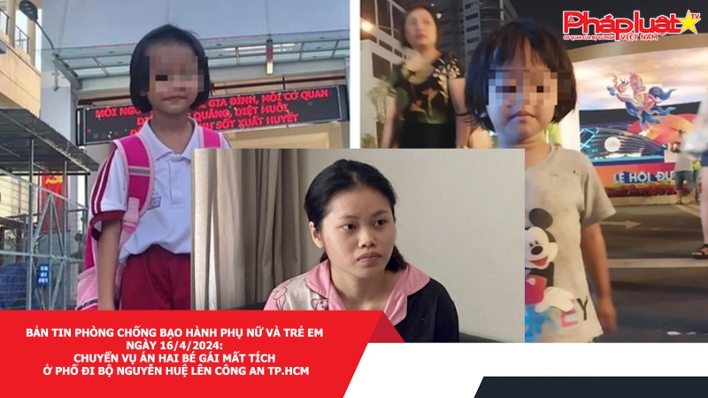 Bản tin Phòng chống Bạo hành Phụ nữ và Trẻ em ngày 16/4/2024: Chuyển vụ án hai bé gái mất tích ở phố đi bộ Nguyễn Huệ lên Công an TP.HCM