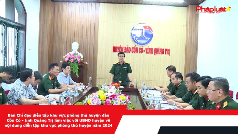 Ban Chỉ đạo diễn tập khu vực phòng thủ huyện đảo Cồn Cỏ - tỉnh Quảng Trị làm việc với UBND huyện về nội dung diễn tập khu vực phòng thủ huyện năm 2024
