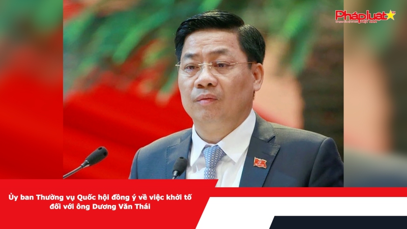 Ủy ban Thường vụ Quốc hội đồng ý về việc khởi tố đối với ông Dương Văn Thái