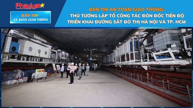 Bản tin An toàn Giao thông số 67: Thủ tướng lập tổ công tác đôn đốc tiến độ triển khai đường sắt đô thị Hà Nội và TP. HCM