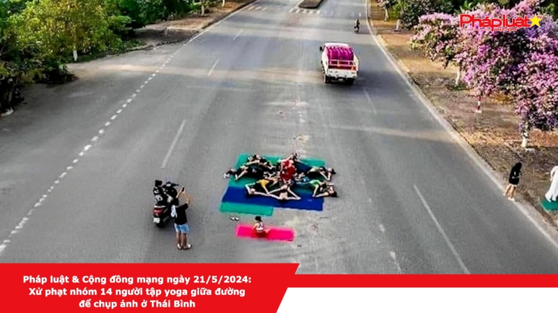 Pháp luật & Cộng đồng mạng ngày 21/5/2024: Xử phạt nhóm 14 người tập yoga giữa đường để chụp ảnh ở Thái Bình