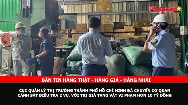 Bản tin chung tay cùng doanh nghiệp phòng chống Hàng gian- Hàng giả- Hàng nhái: Cục Quản lý thị trường Thành phố Hồ Chí Minh đã chuyển Cơ quan Cảnh sát điều tra 2 vụ, với trị giá tang vật vi phạm hơn 10 tỷ đồng