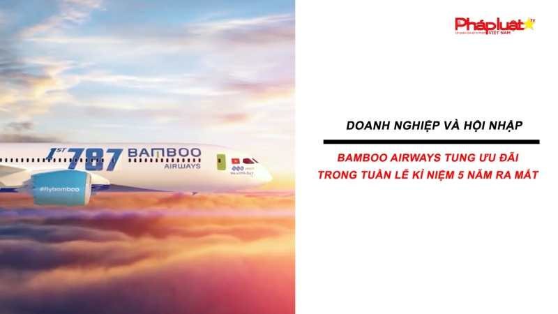 Bản tin Doanh nghiệp và Hội nhập: Bamboo Airways tung ưu đãi trong tuần lễ kỉ niệm 5 năm ra mắt