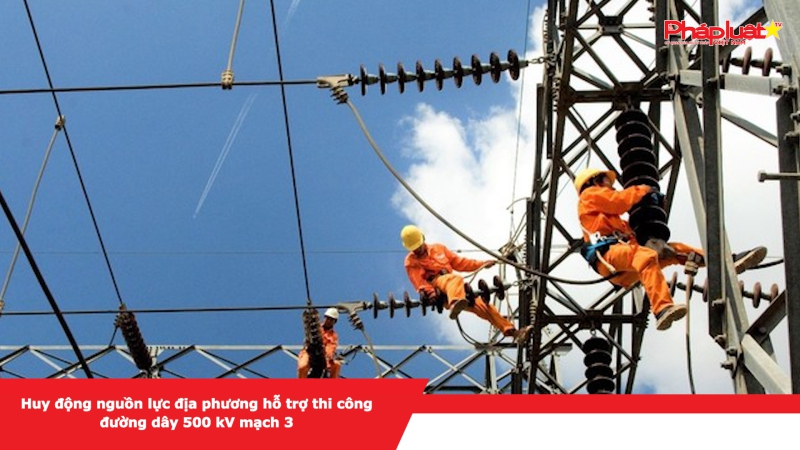 Huy động nguồn lực địa phương hỗ trợ thi công đường dây 500 kV mạch 3