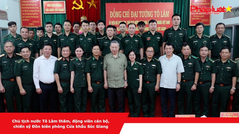Chủ tịch nước Tô Lâm thăm, động viên cán bộ, chiến sỹ Đồn biên phòng Cửa khẩu Sóc Giang