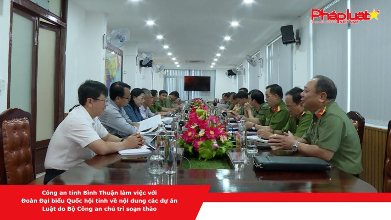 Công an tỉnh Bình Thuận làm việc với Đoàn Đại biểu Quốc hội tỉnh về nội dung các dự án Luật do Bộ Công an chủ trì soạn thảo