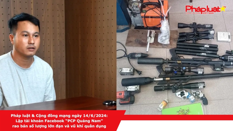 Pháp luật & Cộng đồng mạng ngày 14/6/2024: Lập tài khoản Facebook “PCP Quảng Nam” rao bán số lượng lớn đạn và vũ khí quân dụng
